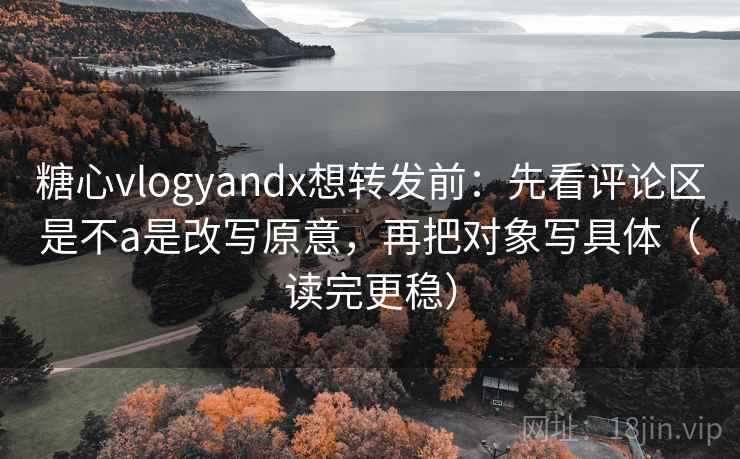 糖心vlogyandx想转发前：先看评论区是不a是改写原意，再把对象写具体（读完更稳）