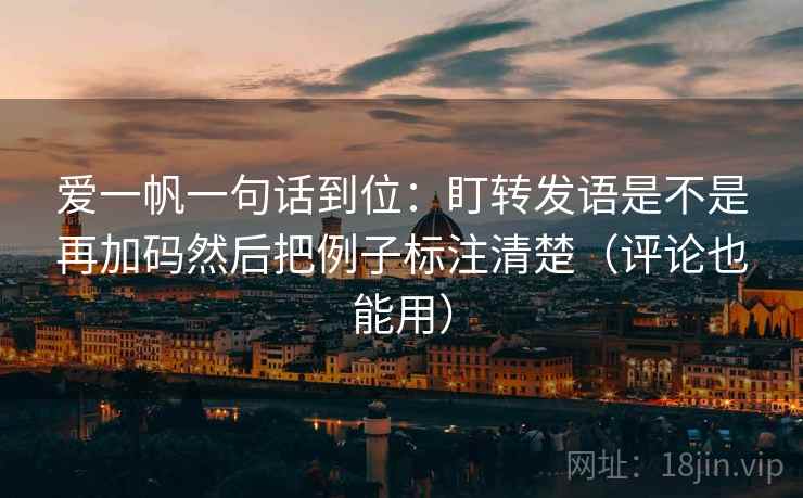 爱一帆一句话到位：盯转发语是不是再加码然后把例子标注清楚（评论也能用）