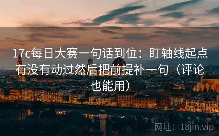 17c每日大赛一句话到位：盯轴线起点有没有动过然后把前提补一句（评论也能用）