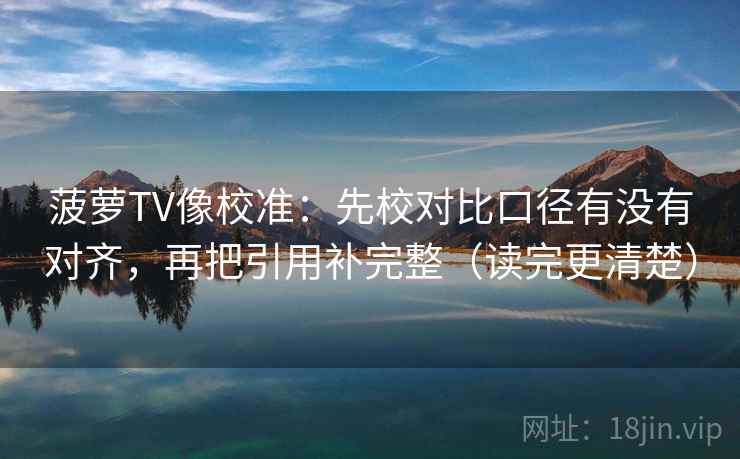菠萝TV像校准：先校对比口径有没有对齐，再把引用补完整（读完更清楚）