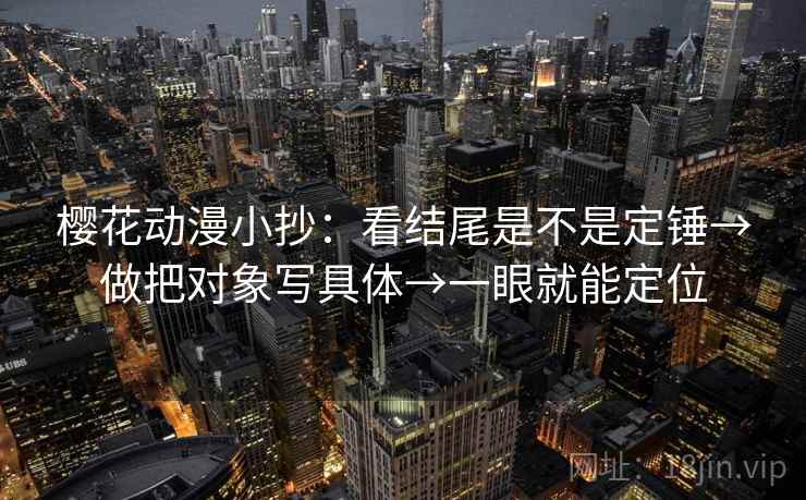 樱花动漫小抄：看结尾是不是定锤→做把对象写具体→一眼就能定位