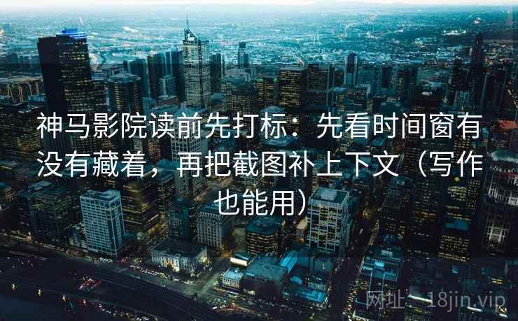 神马影院读前先打标:先看时间窗有没有藏着,再把截图补上下文(写作也能用) 神马影院读前先打标:先看时间窗有没有藏着,再把截图补上下文(写作也能用)