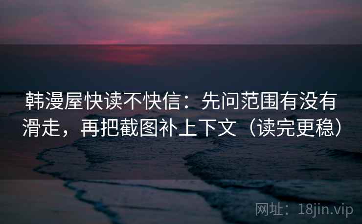 韩漫屋快读不快信：先问范围有没有滑走，再把截图补上下文（读完更稳）
