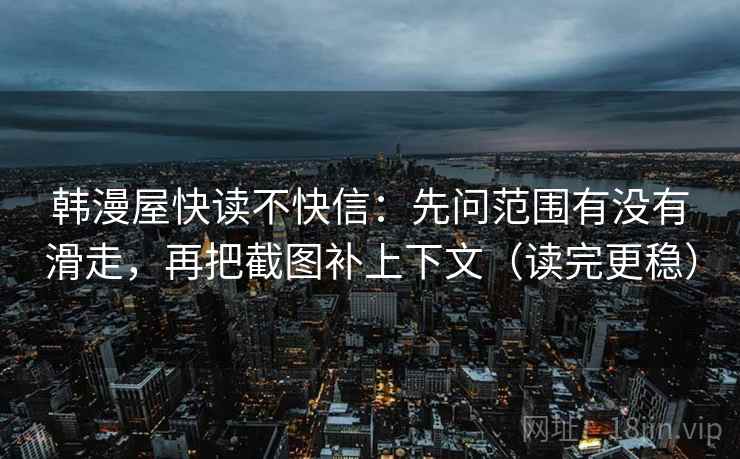 韩漫屋快读不快信:先问范围有没有滑走,再把截图补上下文(读完更稳) 韩漫屋快读不快信:先问范围有没有滑走,再把截图补上下文(读完更稳)