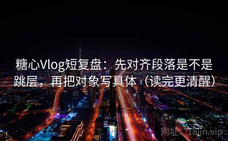 糖心Vlog短复盘:先对齐段落是不是跳层,再把对象写具体(读完更清醒) 糖心Vlog短复盘:先对齐段落是不是跳层,再把对象写具体(读完更清醒)