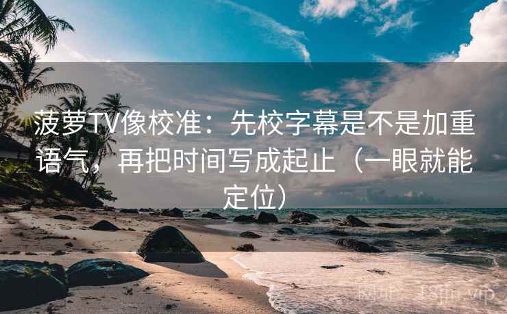 菠萝TV像校准：先校字幕是不是加重语气，再把时间写成起止（一眼就能定位）