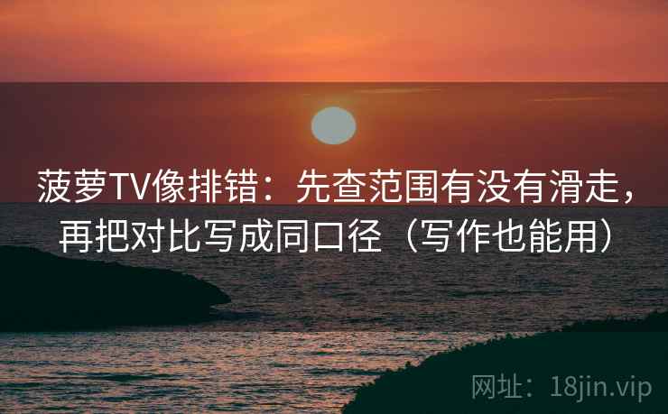 菠萝TV像排错:先查范围有没有滑走,再把对比写成同口径(写作也能用) 菠萝TV像排错:先查范围有没有滑走,再把对比写成同口径(写作也能用)