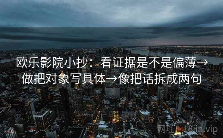 欧乐影院小抄:看证据是不是偏薄→做把对象写具体→像把话拆成两句 欧乐影院小抄:看证据是不是偏薄→做把对象写具体→像把话拆成两句