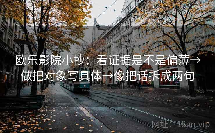 欧乐影院小抄:看证据是不是偏薄→做把对象写具体→像把话拆成两句 欧乐影院小抄:看证据是不是偏薄→做把对象写具体→像把话拆成两句