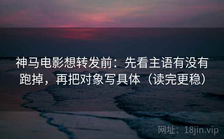 神马电影想转发前:先看主语有没有跑掉,再把对象写具体(读完更稳) 神马电影想转发前:先看主语有没有跑掉,再把对象写具体(读完更稳)