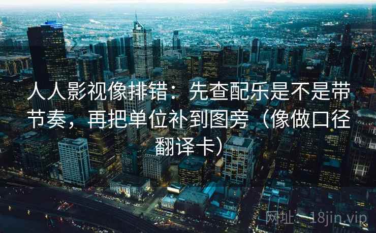 人人影视像排错:先查配乐是不是带节奏,再把单位补到图旁(像做口径翻译卡) 人人影视像排错:先查配乐是不是带节奏,再把单位补到图旁(像做口径翻译卡)