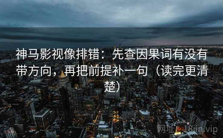 神马影视像排错:先查因果词有没有带方向,再把前提补一句(读完更清楚) 神马影视像排错:先查因果词有没有带方向,再把前提补一句(读完更清楚)