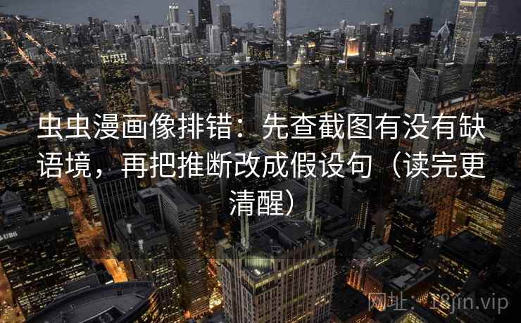 虫虫漫画像排错:先查截图有没有缺语境,再把推断改成假设句(读完更清醒) 虫虫漫画像排错:先查截图有没有缺语境,再把推断改成假设句(读完更清醒)