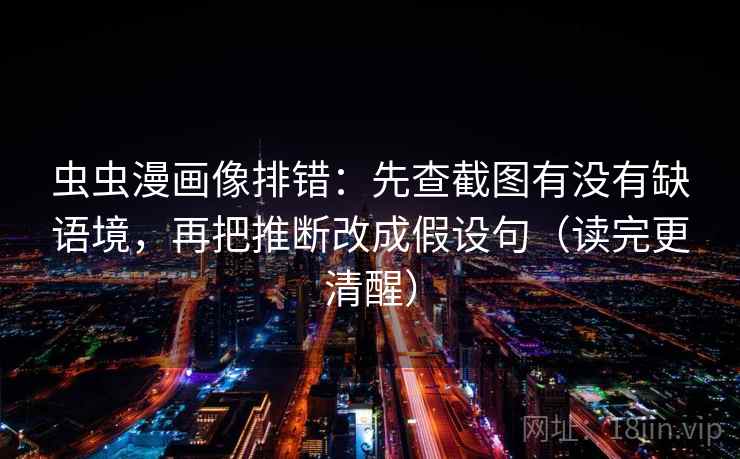 虫虫漫画像排错:先查截图有没有缺语境,再把推断改成假设句(读完更清醒) 虫虫漫画像排错:先查截图有没有缺语境,再把推断改成假设句(读完更清醒)