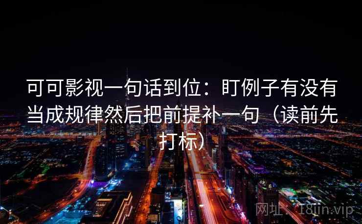 可可影视一句话到位:盯例子有没有当成规律然后把前提补一句(读前先打标) 可可影视一句话到位:盯例子有没有当成规律然后把前提补一句(读前先打标)