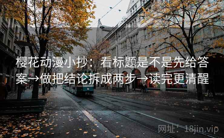 樱花动漫小抄：看标题是不是先给答案→做把结论拆成两步→读完更清醒