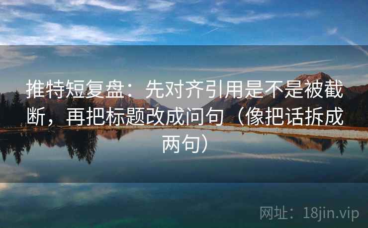 推特短复盘：先对齐引用是不是被截断，再把标题改成问句（像把话拆成两句）