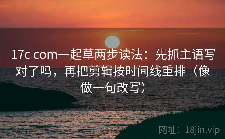 17c com一起草两步读法:先抓主语写对了吗,再把剪辑按时间线重排(像做一句改写) 17c com一起草两步读法:先抓主语写对了吗,再把剪辑按时间线重排(像做一句改写)