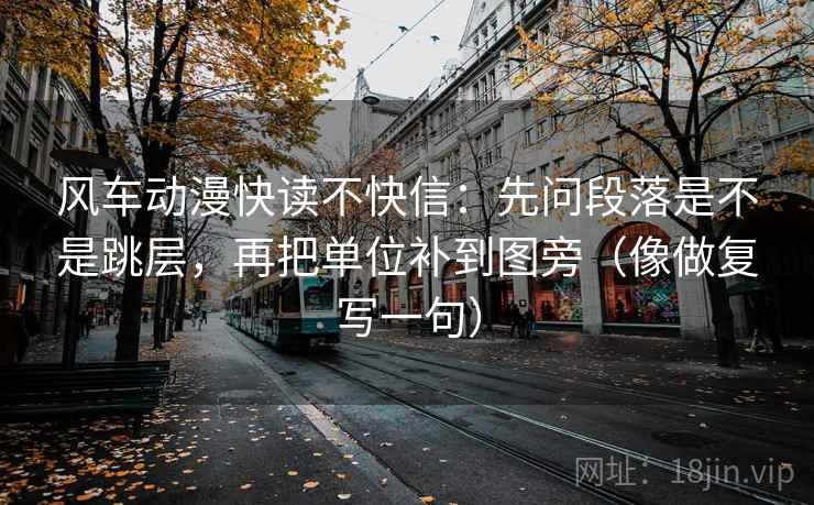 风车动漫快读不快信：先问段落是不是跳层，再把单位补到图旁（像做复写一句）