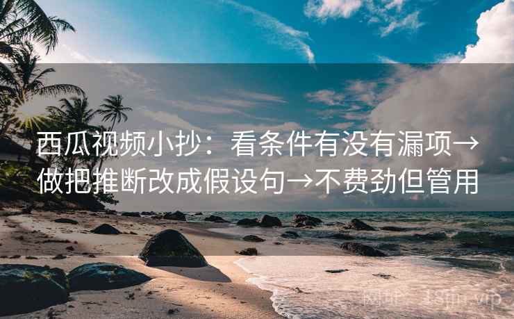 西瓜视频小抄:看条件有没有漏项→做把推断改成假设句→不费劲但管用 西瓜视频小抄:看条件有没有漏项→做把推断改成假设句→不费劲但管用