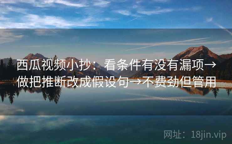 西瓜视频小抄：看条件有没有漏项→做把推断改成假设句→不费劲但管用