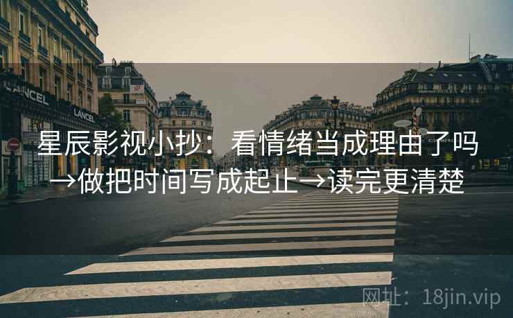 星辰影视小抄:看情绪当成理由了吗→做把时间写成起止→读完更清楚 星辰影视小抄:看情绪当成理由了吗→做把时间写成起止→读完更清楚