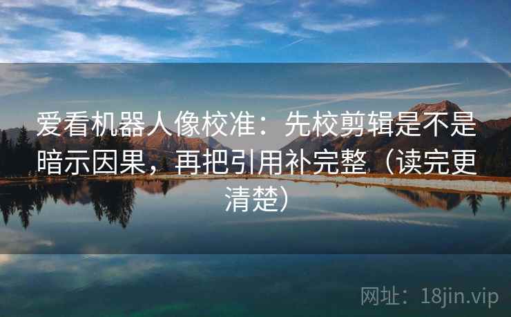 爱看机器人像校准：先校剪辑是不是暗示因果，再把引用补完整（读完更清楚）
