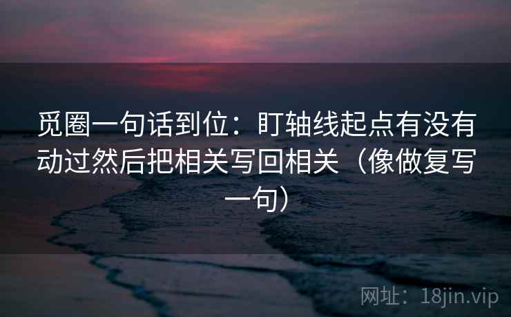 觅圈一句话到位:盯轴线起点有没有动过然后把相关写回相关(像做复写一句) 觅圈一句话到位:盯轴线起点有没有动过然后把相关写回相关(像做复写一句)