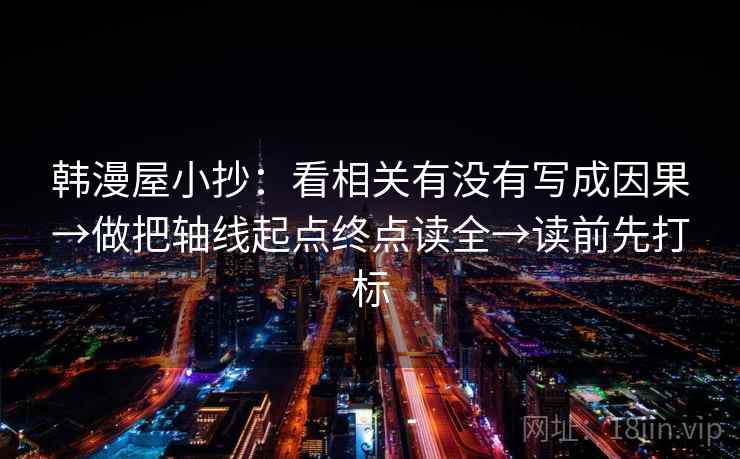 韩漫屋小抄:看相关有没有写成因果→做把轴线起点终点读全→读前先打标 韩漫屋小抄:看相关有没有写成因果→做把轴线起点终点读全→读前先打标
