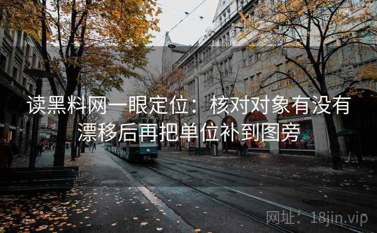 读黑料网一眼定位：核对对象有没有漂移后再把单位补到图旁