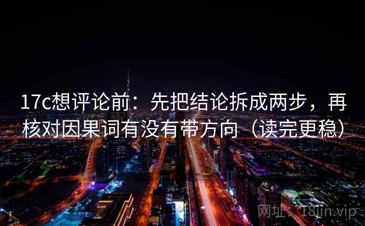 17c想评论前：先把结论拆成两步，再核对因果词有没有带方向（读完更稳）