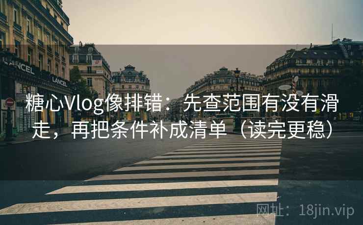 糖心Vlog像排错:先查范围有没有滑走,再把条件补成清单(读完更稳) 糖心Vlog像排错:先查范围有没有滑走,再把条件补成清单(读完更稳)