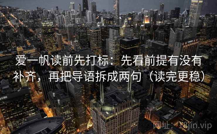 爱一帆读前先打标：先看前提有没有补齐，再把导语拆成两句（读完更稳）