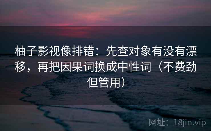 柚子影视像排错：先查对象有没有漂移，再把因果词换成中性词（不费劲但管用）
