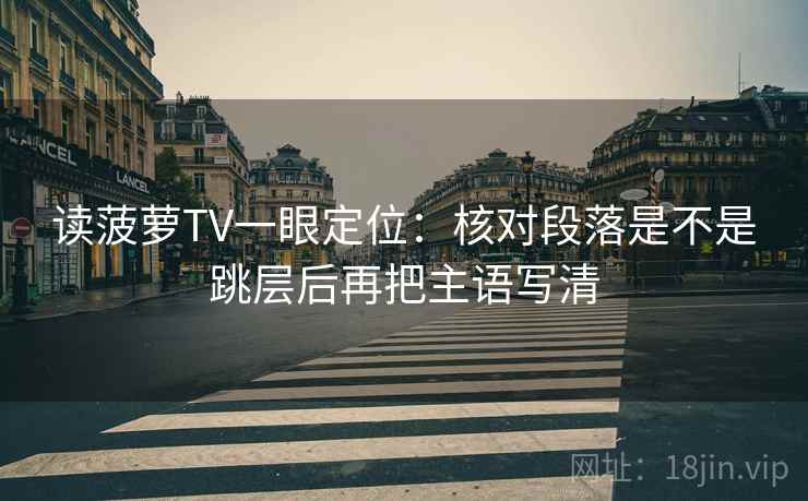 读菠萝TV一眼定位：核对段落是不是跳层后再把主语写清