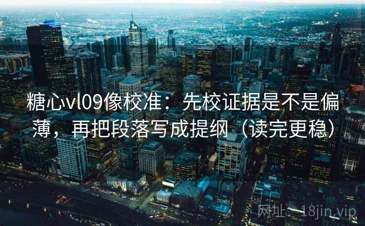 糖心vl09像校准：先校证据是不是偏薄，再把段落写成提纲（读完更稳）