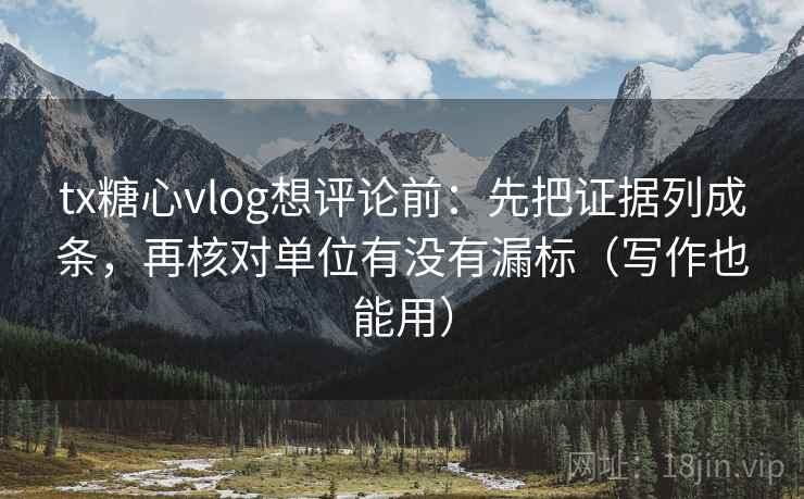 tx糖心vlog想评论前:先把证据列成条,再核对单位有没有漏标(写作也能用) tx糖心vlog想评论前:先把证据列成条,再核对单位有没有漏标(写作也能用)