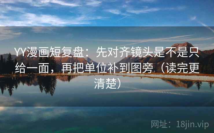 YY漫画短复盘：先对齐镜头是不是只给一面，再把单位补到图旁（读完更清楚）