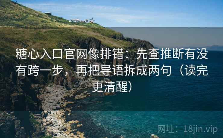 糖心入口官网像排错：先查推断有没有跨一步，再把导语拆成两句（读完更清醒）