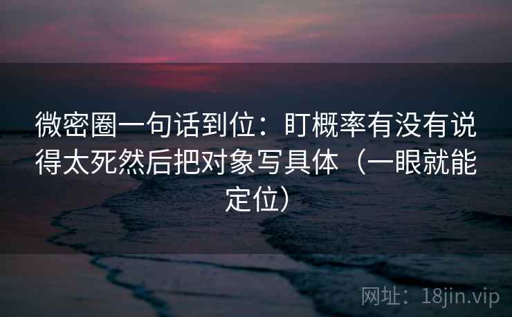 微密圈一句话到位:盯概率有没有说得太死然后把对象写具体(一眼就能定位) 微密圈一句话到位:盯概率有没有说得太死然后把对象写具体(一眼就能定位)