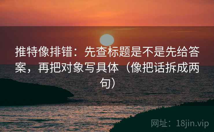 推特像排错:先查标题是不是先给答案,再把对象写具体(像把话拆成两句) 推特像排错:先查标题是不是先给答案,再把对象写具体(像把话拆成两句)