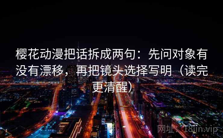 樱花动漫把话拆成两句：先问对象有没有漂移，再把镜头选择写明（读完更清醒）