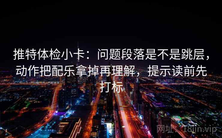 推特体检小卡：问题段落是不是跳层，动作把配乐拿掉再理解，提示读前先打标