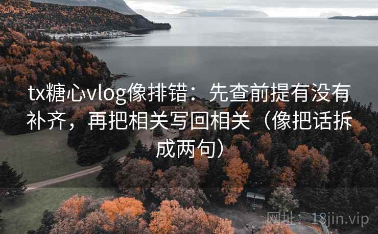 tx糖心vlog像排错：先查前提有没有补齐，再把相关写回相关（像把话拆成两句）