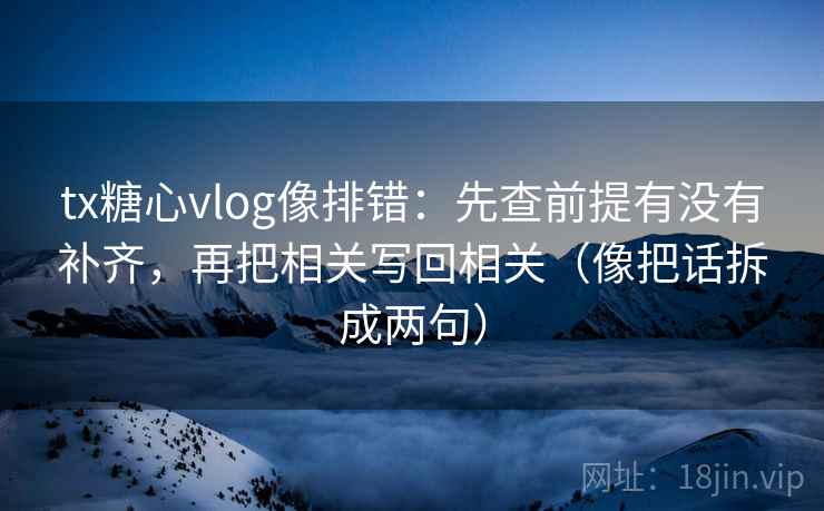 tx糖心vlog像排错：先查前提有没有补齐，再把相关写回相关（像把话拆成两句）