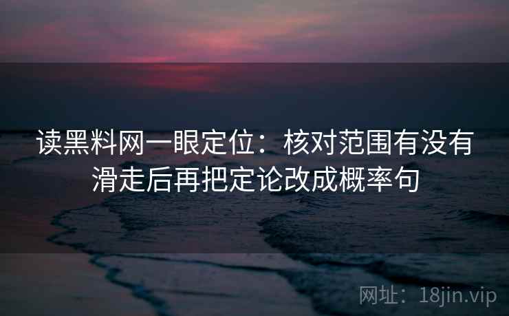 读黑料网一眼定位：核对范围有没有滑走后再把定论改成概率句