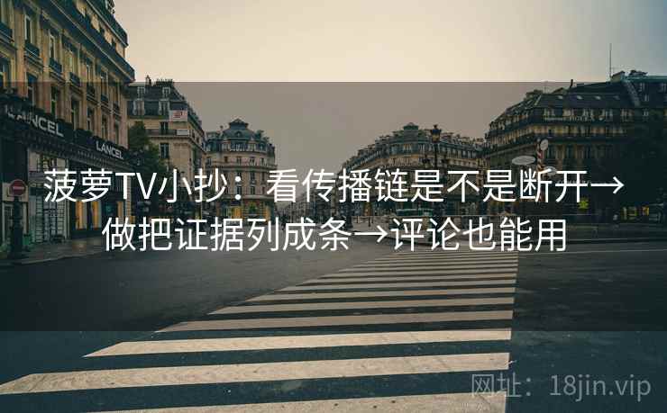 菠萝TV小抄：看传播链是不是断开→做把证据列成条→评论也能用
