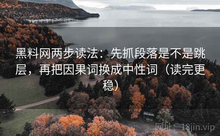 黑料网两步读法：先抓段落是不是跳层，再把因果词换成中性词（读完更稳）