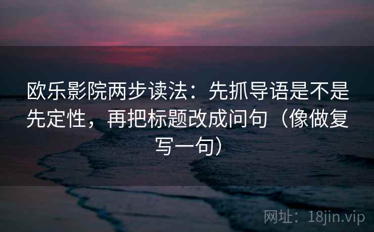 欧乐影院两步读法：先抓导语是不是先定性，再把标题改成问句（像做复写一句）