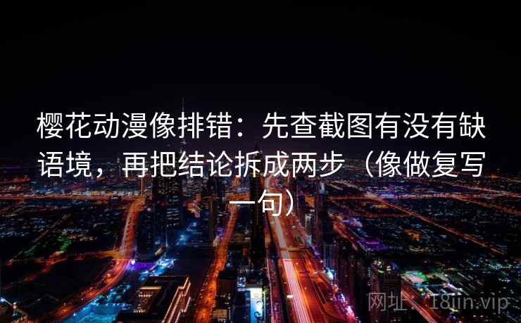 樱花动漫像排错：先查截图有没有缺语境，再把结论拆成两步（像做复写一句）